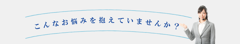 こんなお悩み抱えていませんか？